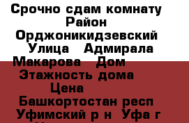 Срочно сдам комнату › Район ­ Орджоникидзевский › Улица ­ Адмирала Макарова › Дом ­ 14/1 › Этажность дома ­ 9 › Цена ­ 9 000 - Башкортостан респ., Уфимский р-н, Уфа г. Недвижимость » Квартиры аренда   . Башкортостан респ.